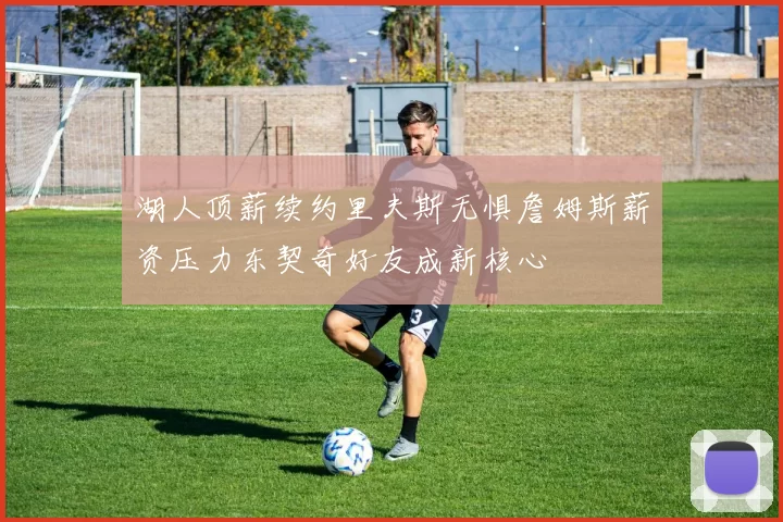 湖人顶薪续约里夫斯无惧詹姆斯薪资压力东契奇好友成新核心