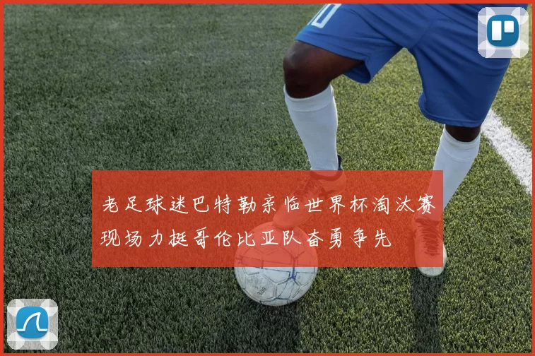 老足球迷巴特勒亲临世界杯淘汰赛现场力挺哥伦比亚队奋勇争先