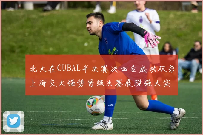 北大在CUBAL半决赛次回合成功双杀上海交大强势晋级决赛展现强大实力