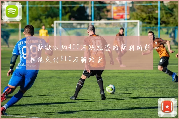 巴萨欲以约400万欧元签约萨利纳斯拒绝支付800万解约金