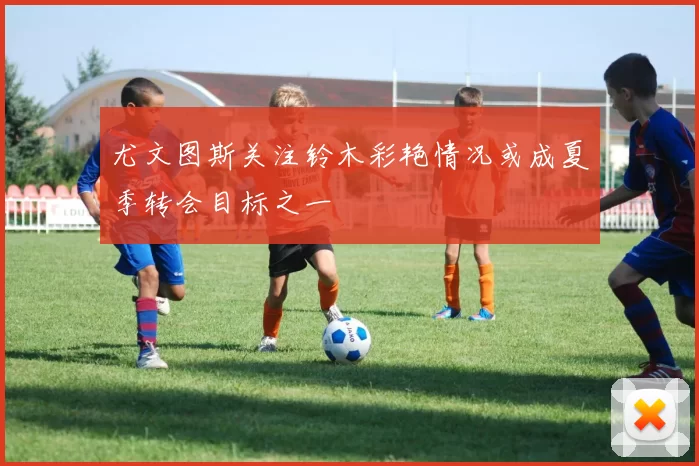 尤文图斯关注铃木彩艳情况或成夏季转会目标之一