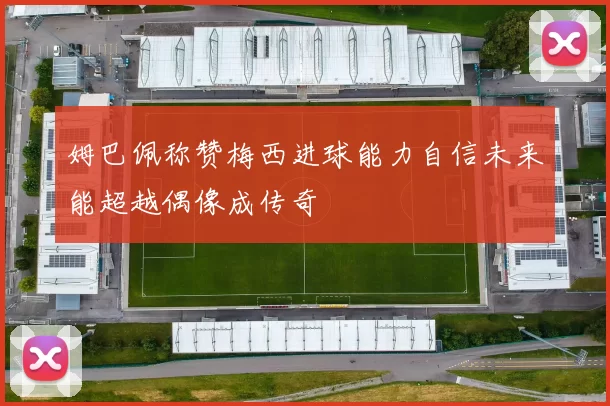 姆巴佩称赞梅西进球能力自信未来能超越偶像成传奇