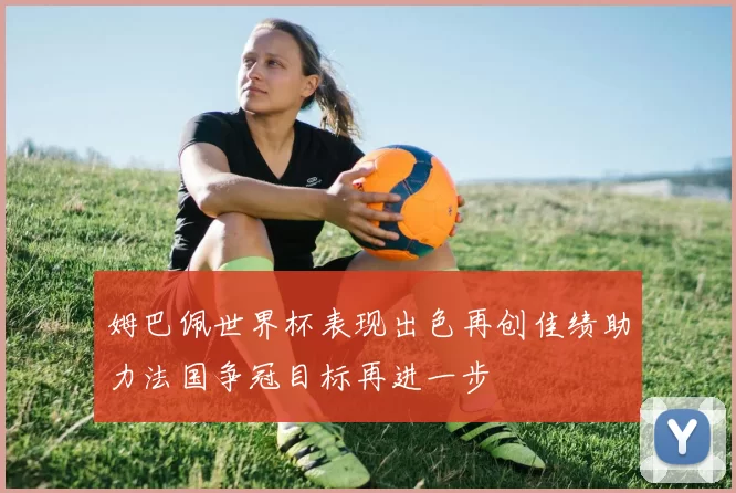 姆巴佩世界杯表现出色再创佳绩助力法国争冠目标再进一步
