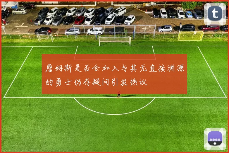 詹姆斯是否会加入与其无直接渊源的勇士仍存疑问引发热议
