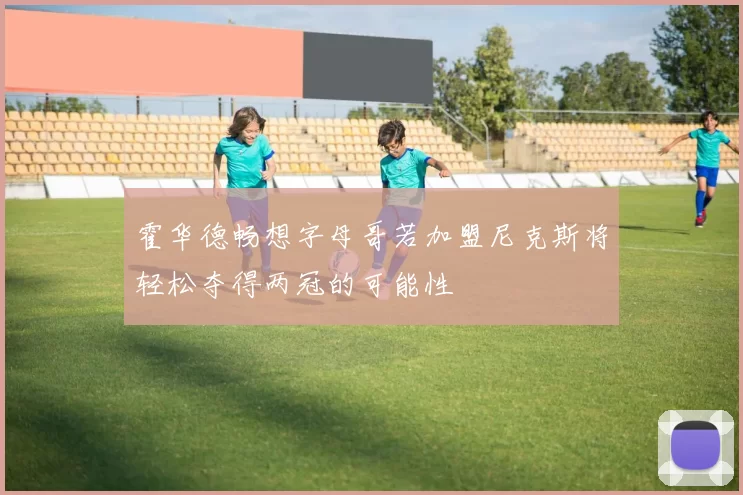 霍华德畅想字母哥若加盟尼克斯将轻松夺得两冠的可能性