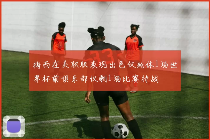 梅西在美职联表现出色仅轮休1场世界杯前俱乐部仅剩1场比赛待战
