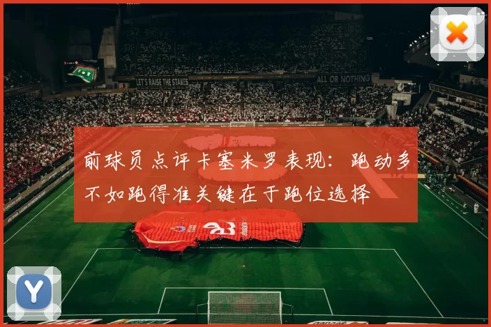 前球员点评卡塞米罗表现：跑动多不如跑得准关键在于跑位选择