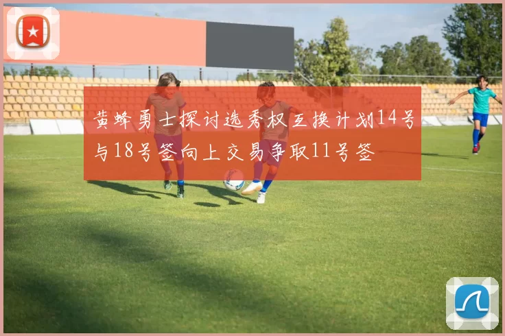 黄蜂勇士探讨选秀权互换计划14号与18号签向上交易争取11号签