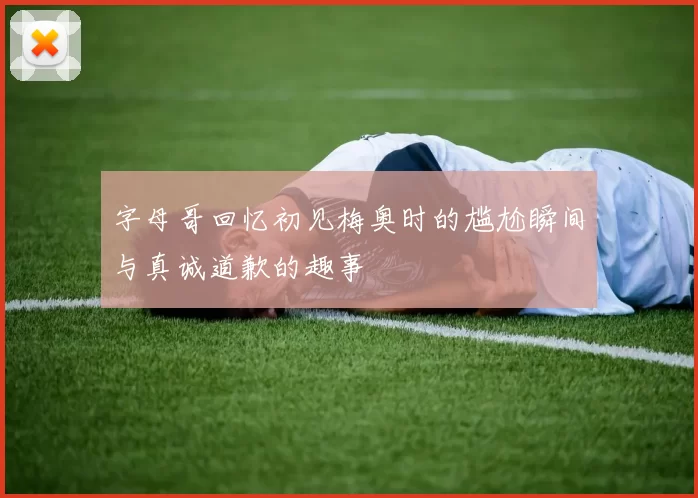 字母哥回忆初见梅奥时的尴尬瞬间与真诚道歉的趣事