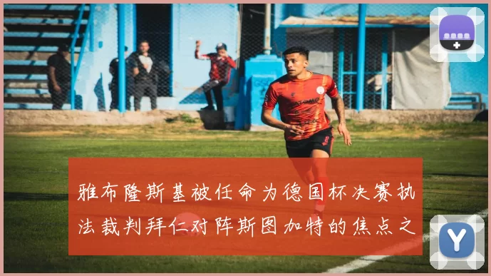 雅布隆斯基被任命为德国杯决赛执法裁判拜仁对阵斯图加特的焦点之战即将来临