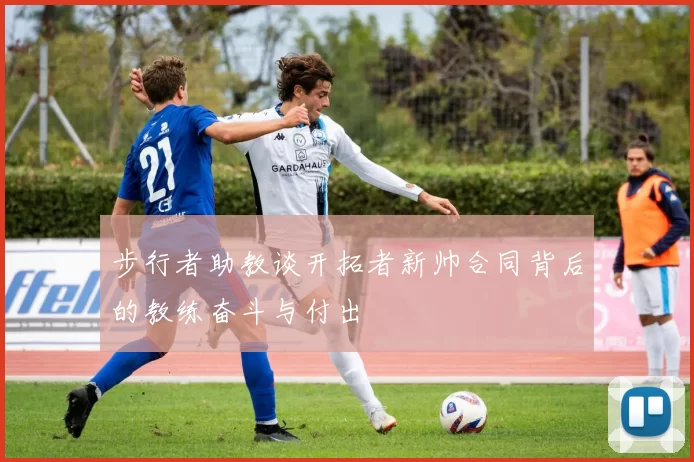 步行者助教谈开拓者新帅合同背后的教练奋斗与付出