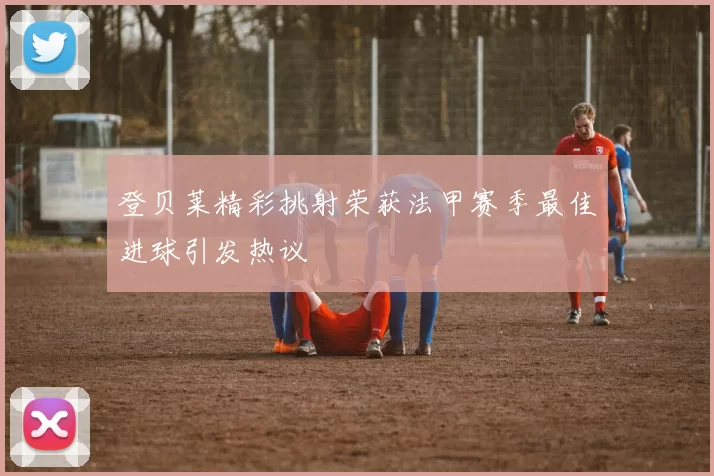 登贝莱精彩挑射荣获法甲赛季最佳进球引发热议