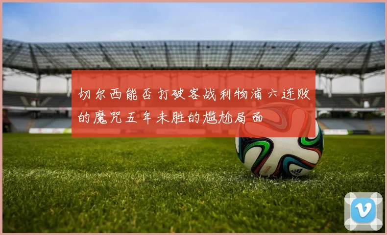 切尔西能否打破客战利物浦六连败的魔咒五年未胜的尴尬局面