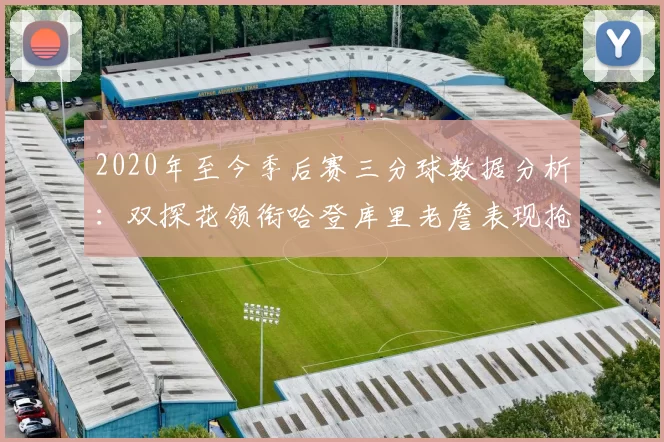 2020年至今季后赛三分球数据分析：双探花领衔哈登库里老詹表现抢眼