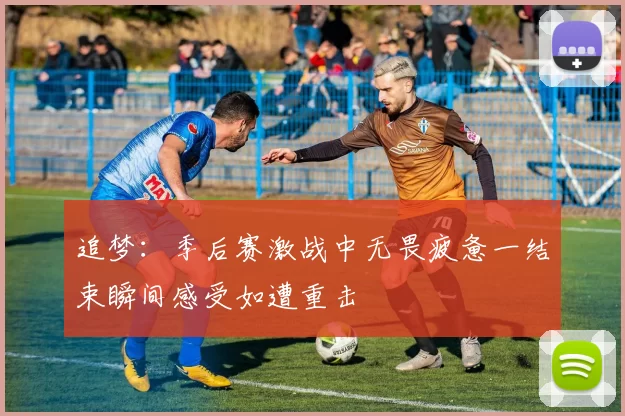 追梦：季后赛激战中无畏疲惫一结束瞬间感受如遭重击